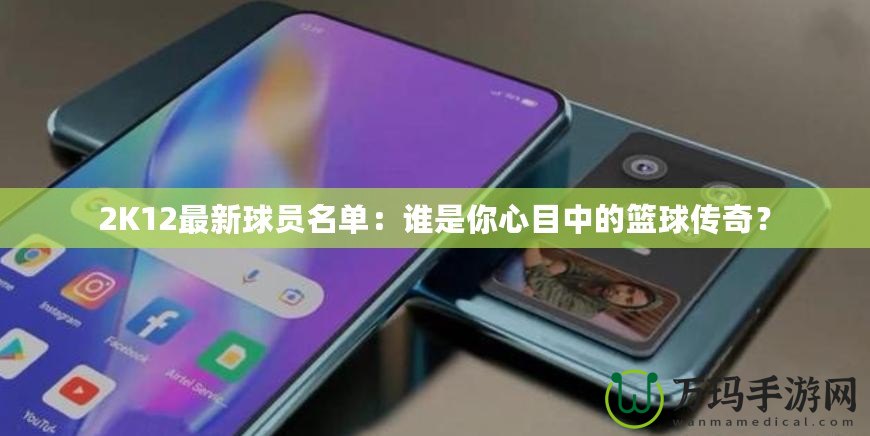 2K12最新球員名單：誰是你心目中的籃球傳奇？