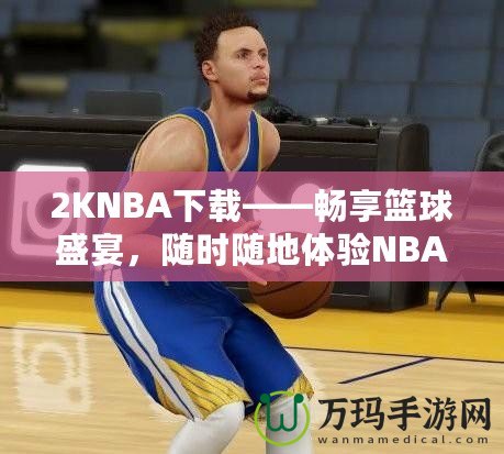 2KNBA下載——暢享籃球盛宴，隨時隨地體驗(yàn)NBA魅力
