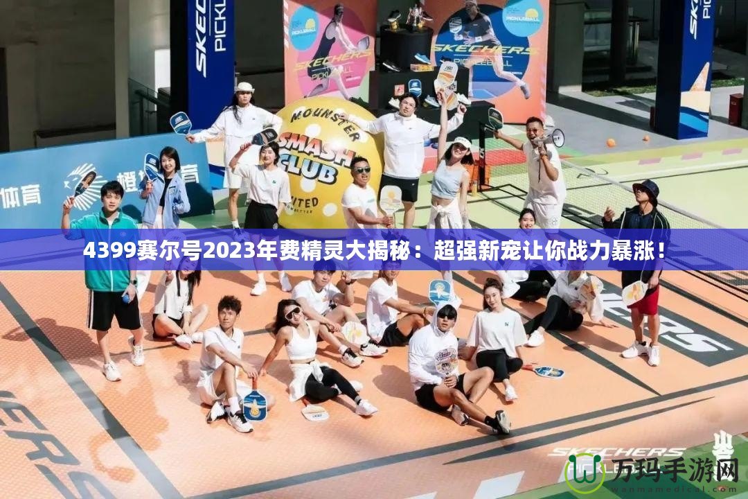 4399賽爾號2023年費精靈大揭秘：超強新寵讓你戰(zhàn)力暴漲！