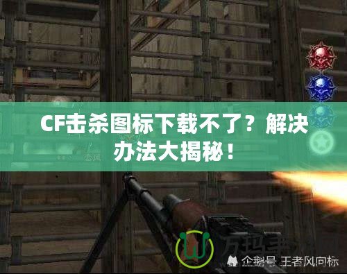 CF擊殺圖標(biāo)下載不了？解決辦法大揭秘！