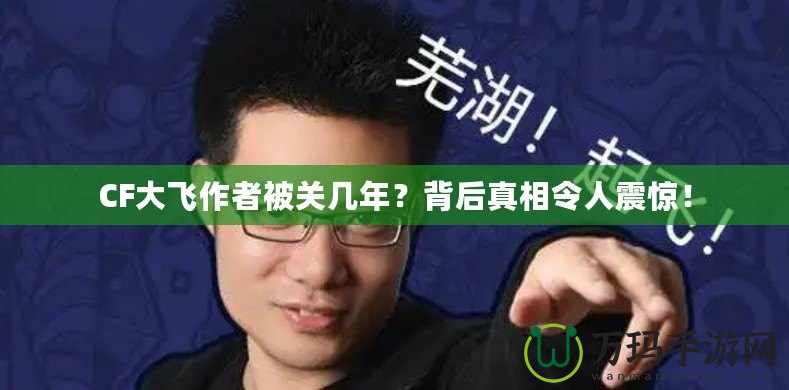 CF大飛作者被關(guān)幾年？背后真相令人震驚！