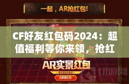 CF好友紅包碼2024：超值福利等你來領，搶紅包不止有驚喜！