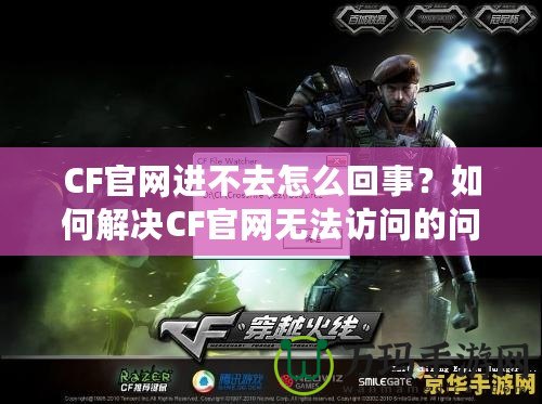 CF官網(wǎng)進不去怎么回事？如何解決CF官網(wǎng)無法訪問的問題？