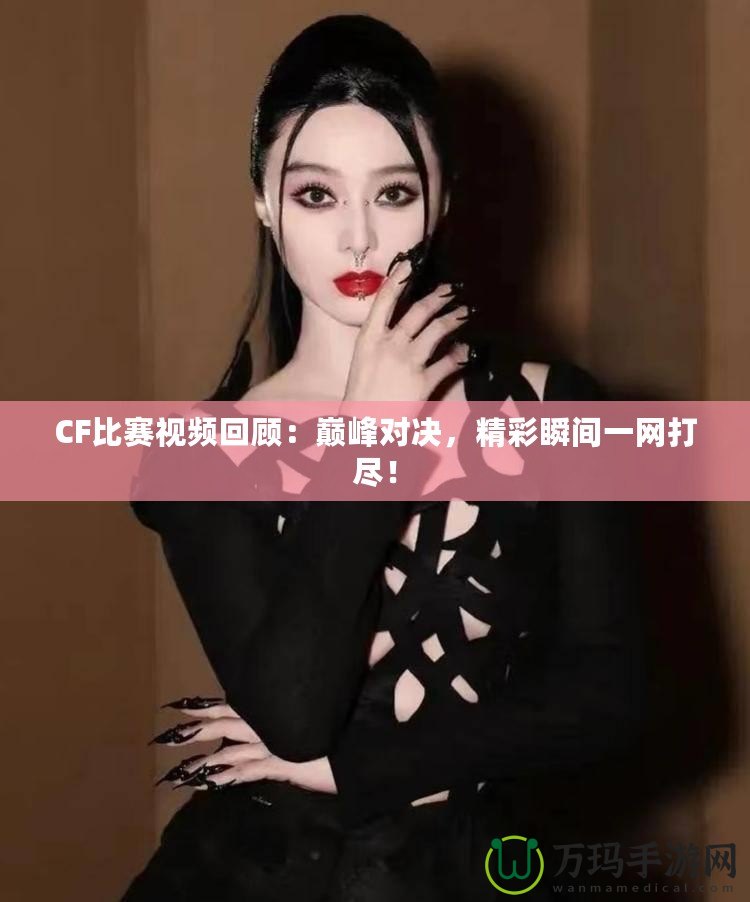 CF比賽視頻回顧：巔峰對決，精彩瞬間一網(wǎng)打盡！