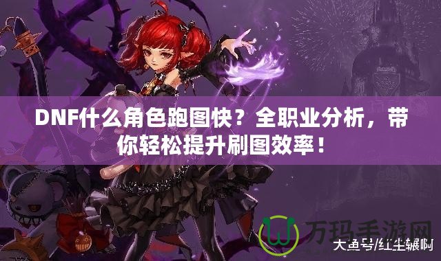 DNF什么角色跑圖快？全職業(yè)分析，帶你輕松提升刷圖效率！