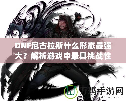 DNF尼古拉斯什么形態(tài)最強(qiáng)大？解析游戲中最具挑戰(zhàn)性的敵人之一