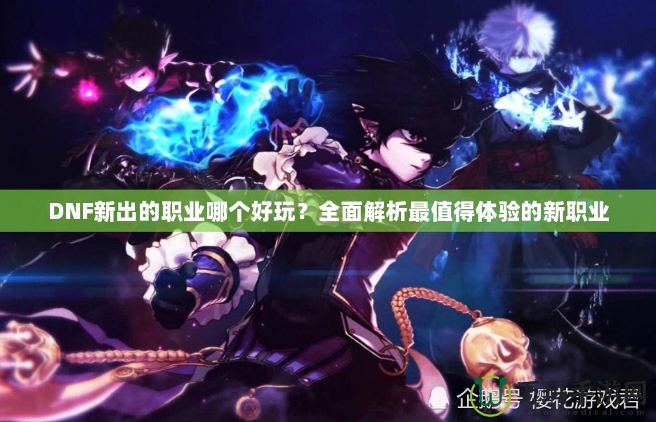 DNF新出的職業(yè)哪個(gè)好玩？全面解析最值得體驗(yàn)的新職業(yè)