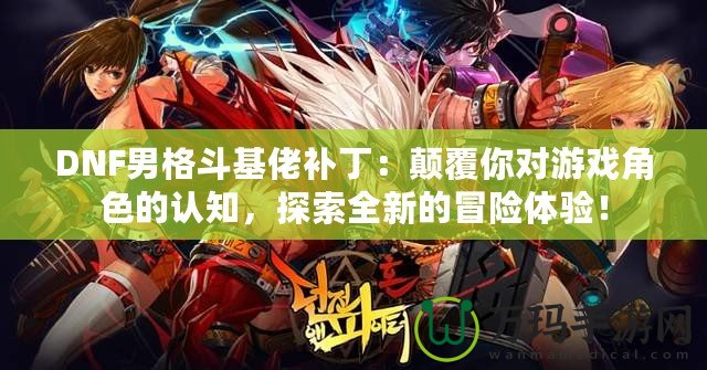 DNF男格斗基佬補丁：顛覆你對游戲角色的認知，探索全新的冒險體驗！