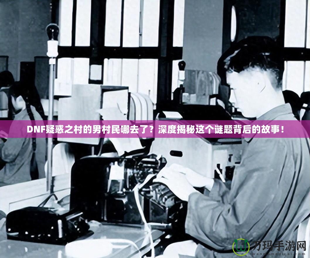 DNF疑惑之村的男村民哪去了？深度揭秘這個謎題背后的故事！