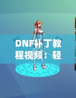 DNF補(bǔ)丁教程視頻：輕松解決游戲問題，提升你的游戲體驗(yàn)
