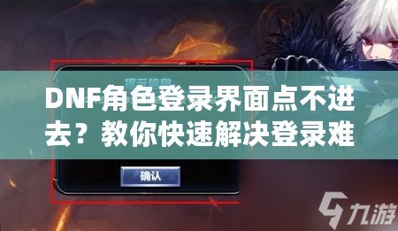 DNF角色登錄界面點(diǎn)不進(jìn)去？教你快速解決登錄難題，暢享游戲無(wú)阻礙！