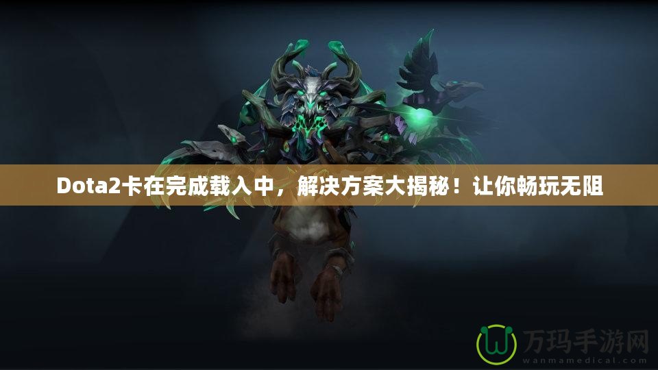 Dota2卡在完成載入中，解決方案大揭秘！讓你暢玩無阻