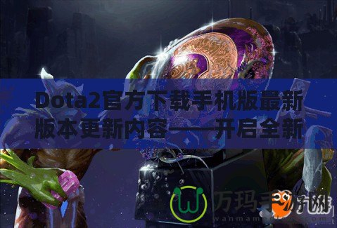 Dota2官方下載手機(jī)版最新版本更新內(nèi)容——開(kāi)啟全新競(jìng)技旅程！
