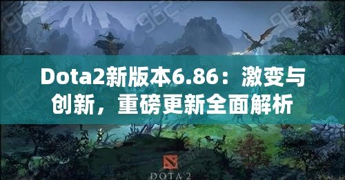 Dota2新版本6.86：激變與創(chuàng)新，重磅更新全面解析