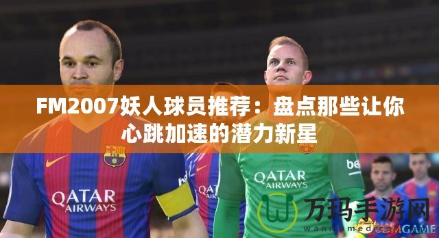 FM2007妖人球員推薦：盤點(diǎn)那些讓你心跳加速的潛力新星