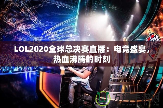 LOL2020全球總決賽直播：電競(jìng)盛宴，熱血沸騰的時(shí)刻