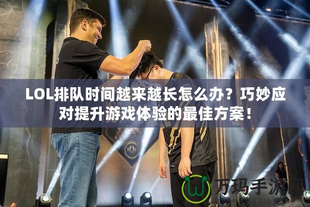 LOL排隊時間越來越長怎么辦？巧妙應(yīng)對提升游戲體驗的最佳方案！