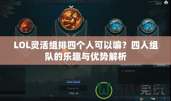LOL靈活組排四個人可以嘛？四人組隊的樂趣與優(yōu)勢解析