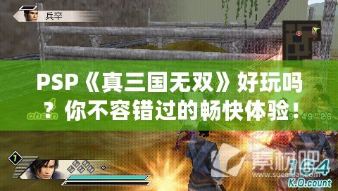 PSP《真三國無雙》好玩嗎？你不容錯過的暢快體驗！