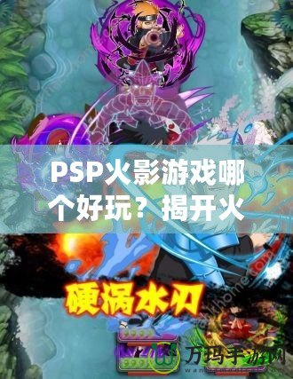 PSP火影游戲哪個好玩？揭開火影迷心中的經(jīng)典游戲秘籍