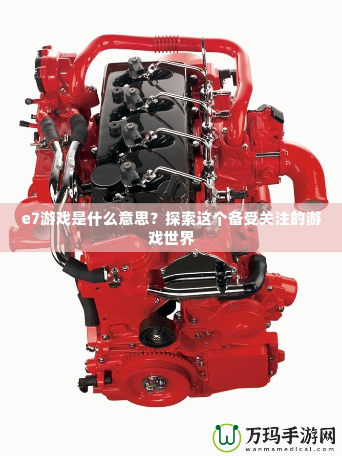 e7游戲是什么意思？探索這個備受關(guān)注的游戲世界