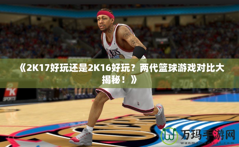 《2K17好玩還是2K16好玩?兩代籃球游戲?qū)Ρ却蠼颐?!? title=
