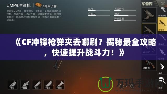 《CF沖鋒槍彈夾去哪刷？揭秘最全攻略，快速提升戰(zhàn)斗力！》