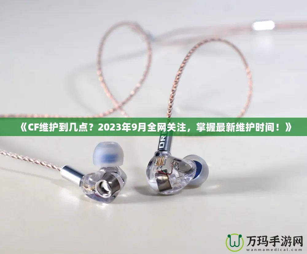 《CF維護(hù)到幾點(diǎn)？2023年9月全網(wǎng)關(guān)注，掌握最新維護(hù)時(shí)間！》