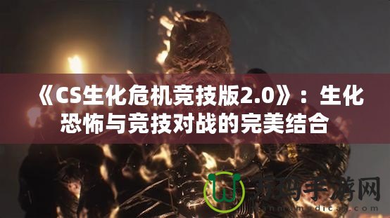 《CS生化危機競技版2.0》：生化恐怖與競技對戰(zhàn)的完美結(jié)合