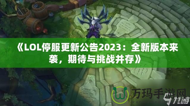 《LOL停服更新公告2023：全新版本來襲，期待與挑戰(zhàn)并存》