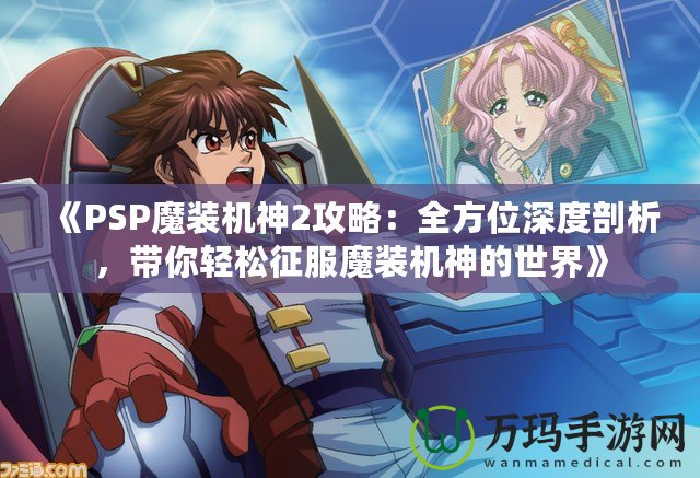 《PSP魔裝機神2攻略：全方位深度剖析，帶你輕松征服魔裝機神的世界》