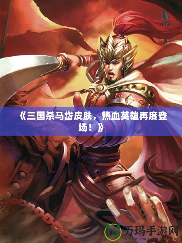 《三國(guó)殺馬岱皮膚，熱血英雄再度登場(chǎng)！》