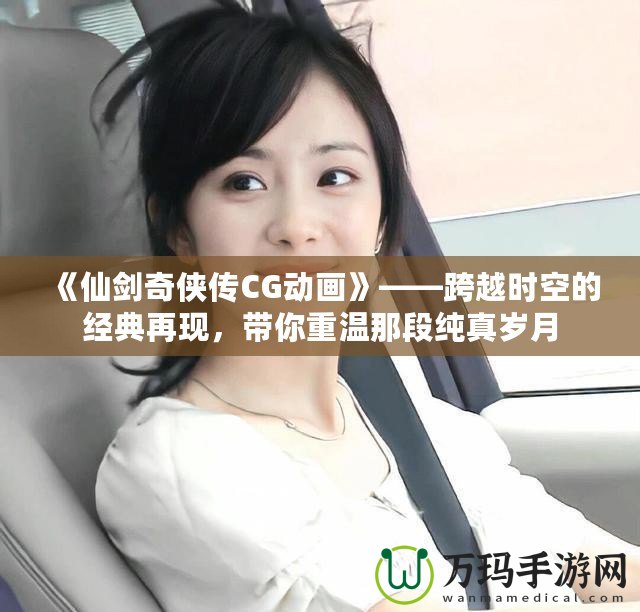 《仙劍奇?zhèn)b傳CG動(dòng)畫》——跨越時(shí)空的經(jīng)典再現(xiàn)，帶你重溫那段純真歲月