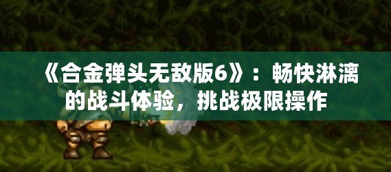 《合金彈頭無敵版6》：暢快淋漓的戰(zhàn)斗體驗(yàn)，挑戰(zhàn)極限操作