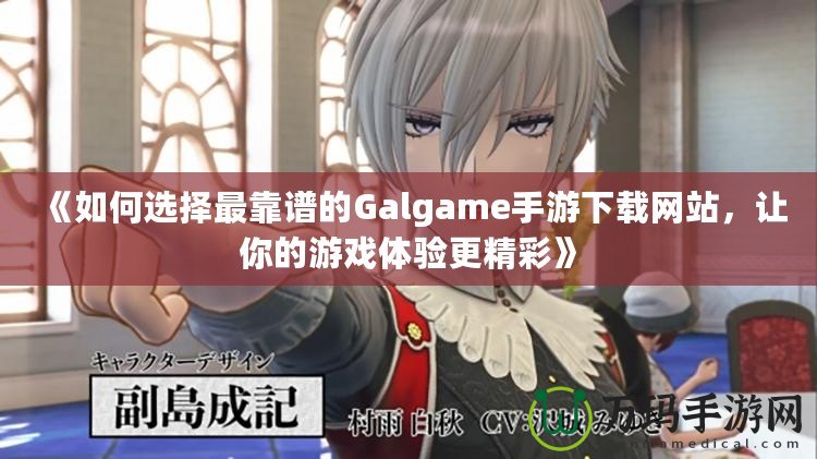 《如何選擇最靠譜的Galgame手游下載網(wǎng)站，讓你的游戲體驗(yàn)更精彩》