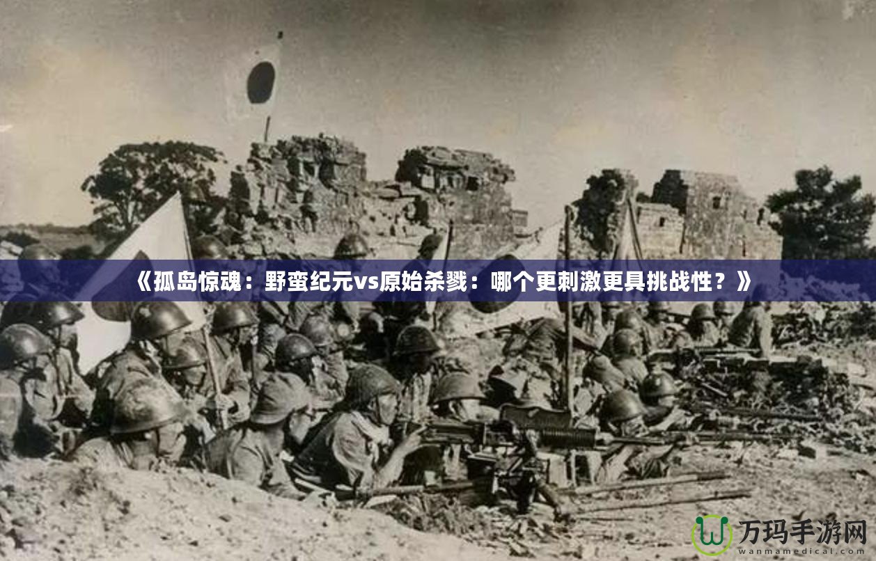 《孤島驚魂：野蠻紀(jì)元vs原始?xì)⒙荆耗膫€(gè)更刺激更具挑戰(zhàn)性？》