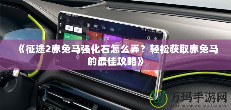 《征途2赤兔馬強化石怎么弄？輕松獲取赤兔馬的最佳攻略》