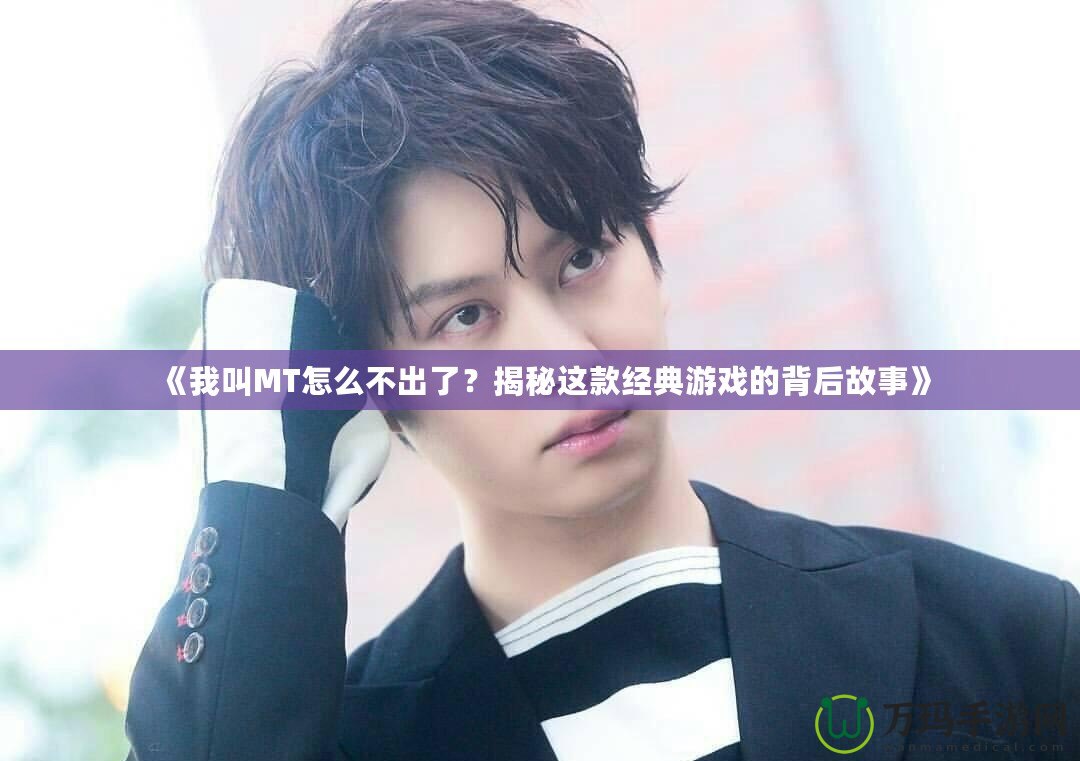 《我叫MT怎么不出了？揭秘這款經(jīng)典游戲的背后故事》