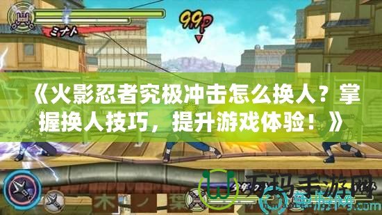 《火影忍者究極沖擊怎么換人？掌握換人技巧，提升游戲體驗！》