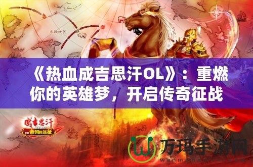 《熱血成吉思汗OL》：重燃你的英雄夢(mèng)，開啟傳奇征戰(zhàn)之旅