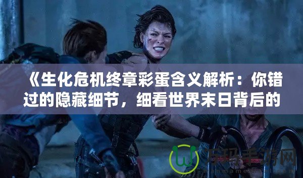《生化危機終章彩蛋含義解析：你錯過的隱藏細(xì)節(jié)，細(xì)看世界末日背后的暗示