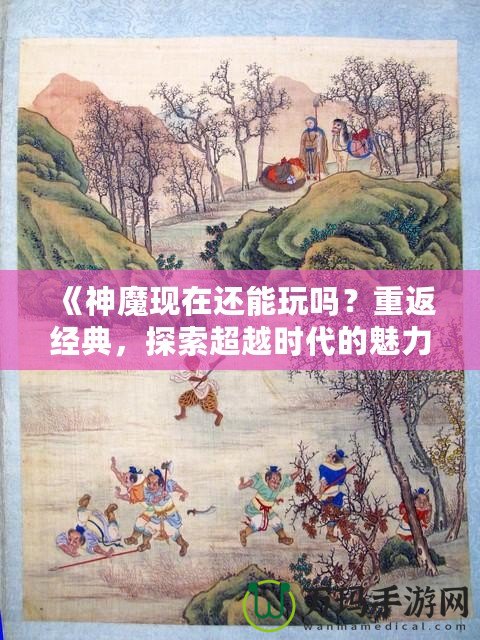 《神魔現(xiàn)在還能玩嗎？重返經(jīng)典，探索超越時代的魅力！》