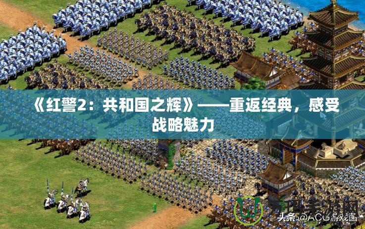 《紅警2：共和國之輝》——重返經(jīng)典，感受戰(zhàn)略魅力