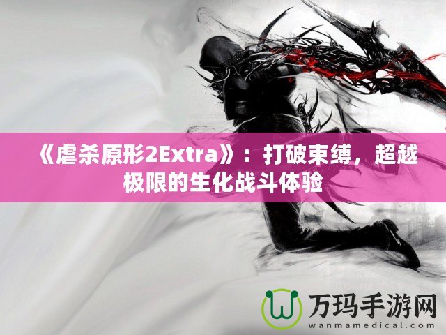 《虐殺原形2Extra》：打破束縛，超越極限的生化戰(zhàn)斗體驗(yàn)