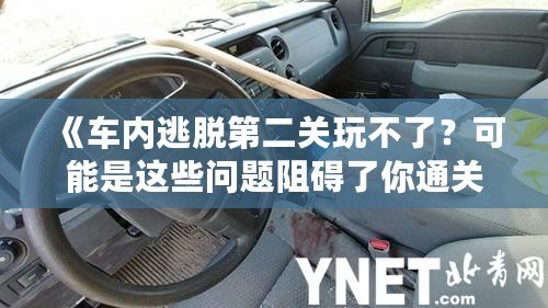 《車內(nèi)逃脫第二關(guān)玩不了？可能是這些問題阻礙了你通關(guān)！》
