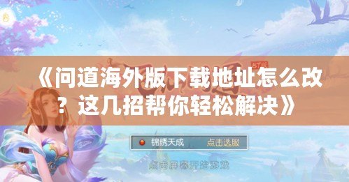 《問道海外版下載地址怎么改？這幾招幫你輕松解決》