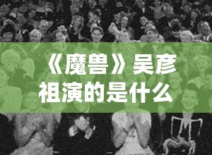 《魔獸》吳彥祖演的是什么電影？讓我們一起走進(jìn)這場(chǎng)史詩(shī)級(jí)冒險(xiǎn)