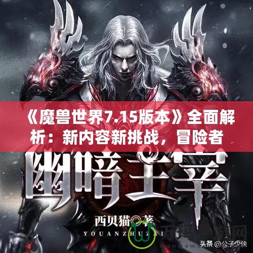 《魔獸世界7.15版本》全面解析：新內(nèi)容新挑戰(zhàn)，冒險(xiǎn)者們的重生之路！