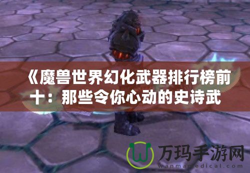 《魔獸世界幻化武器排行榜前十：那些令你心動(dòng)的史詩武器》