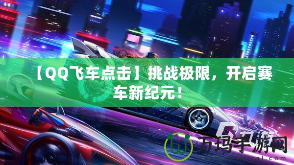 【QQ飛車點(diǎn)擊】挑戰(zhàn)極限，開(kāi)啟賽車新紀(jì)元！